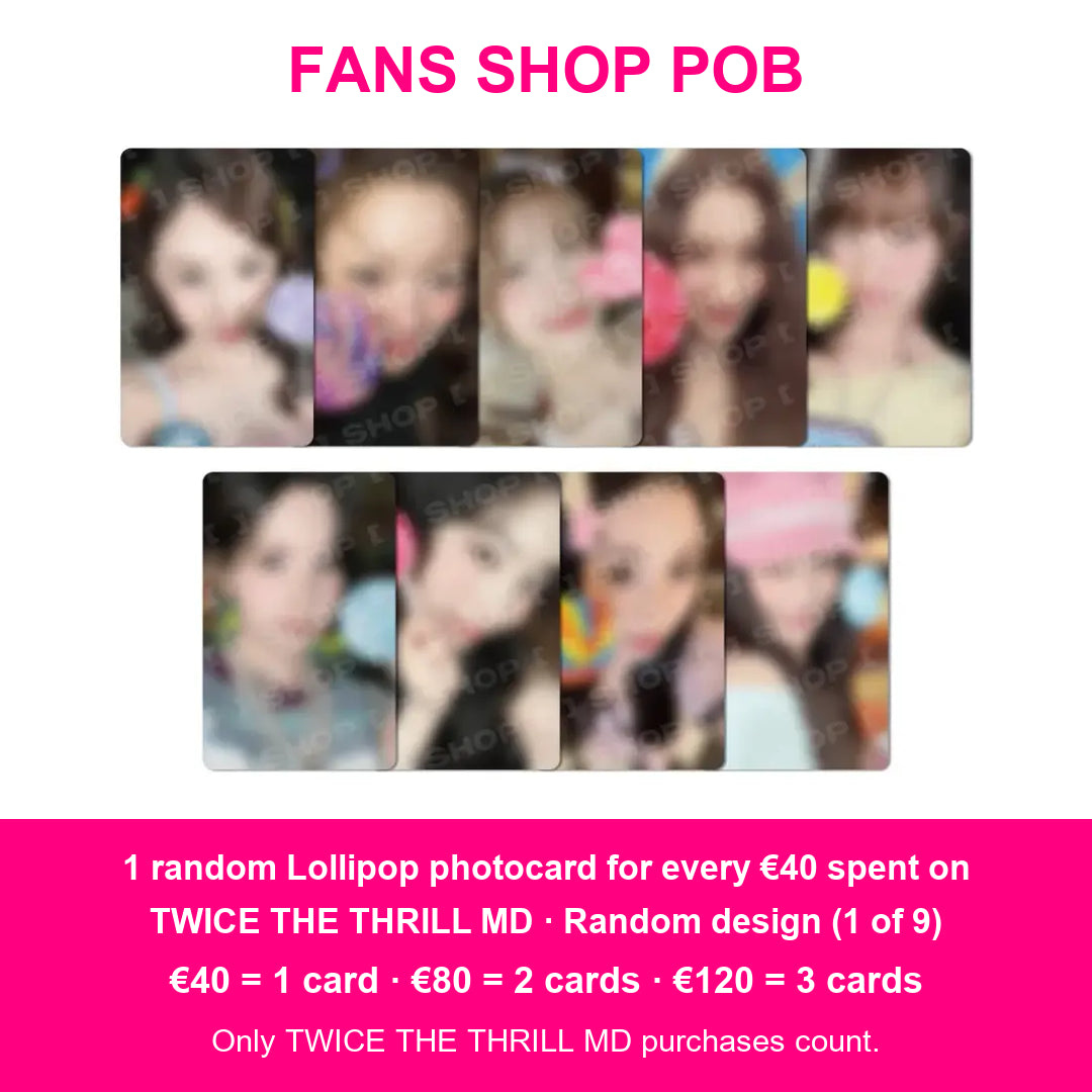 TWICE THE THRILL FANS SHOP POB: one random Lollipop photocard for every €40 spent on TWICE THE THRILL MD; €40 = 1 card, €80 = 2 cards, €120 = 3 cards. Only TWICE THE THRILL MD purchases count. Random design, 1 of 9.